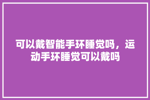 可以戴智能手环睡觉吗，运动手环睡觉可以戴吗