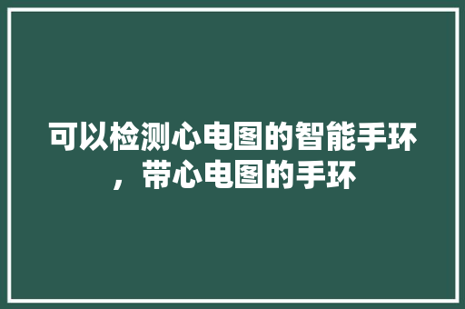可以检测心电图的智能手环，带心电图的手环