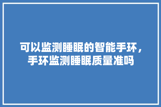 可以监测睡眠的智能手环，手环监测睡眠质量准吗  第1张