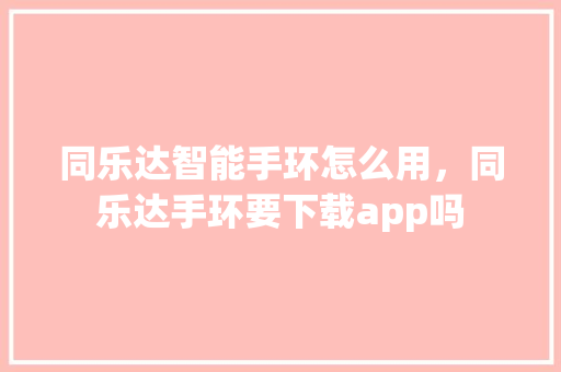 同乐达智能手环怎么用，同乐达手环要下载app吗  第1张