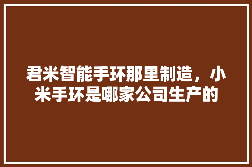 君米智能手环那里制造，小米手环是哪家公司生产的