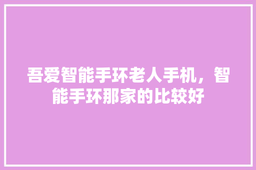 吾爱智能手环老人手机，智能手环那家的比较好
