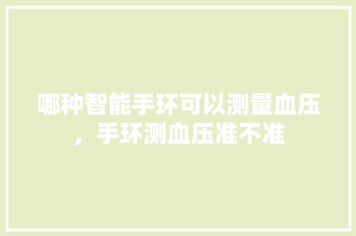哪种智能手环可以测量血压，手环测血压准不准