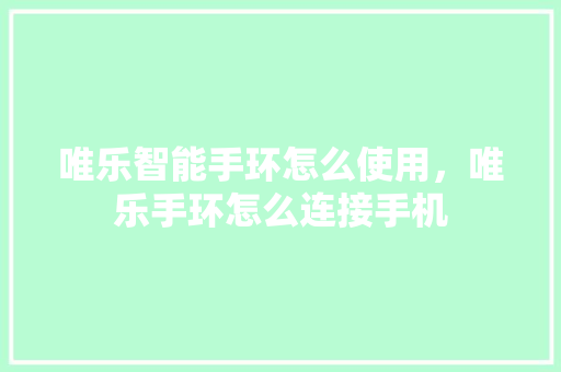 唯乐智能手环怎么使用，唯乐手环怎么连接手机