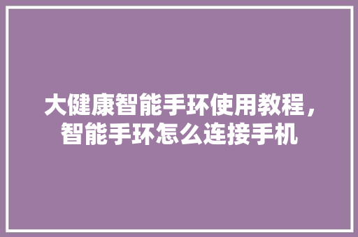 大健康智能手环使用教程，智能手环怎么连接手机