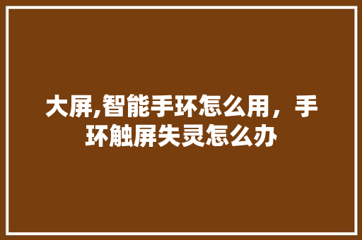 大屏,智能手环怎么用，手环触屏失灵怎么办