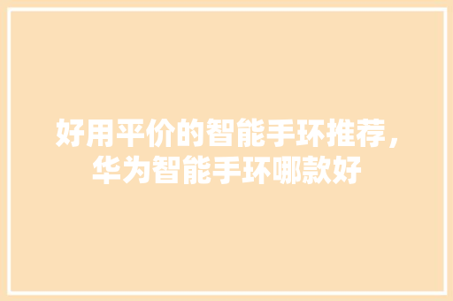 好用平价的智能手环推荐，华为智能手环哪款好