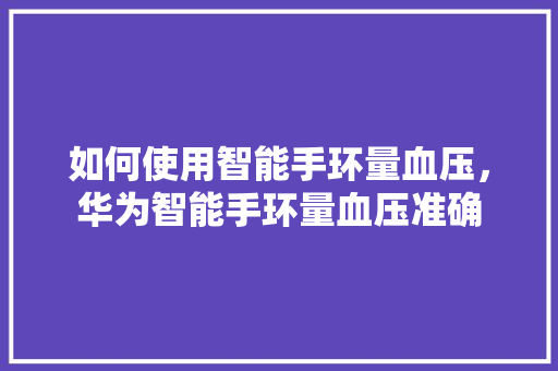 如何使用智能手环量血压，华为智能手环量血压准确