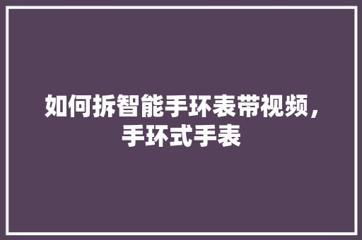 如何拆智能手环表带视频，手环式手表  第1张