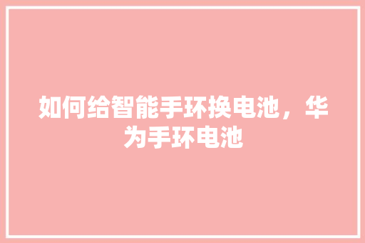 如何给智能手环换电池，华为手环电池