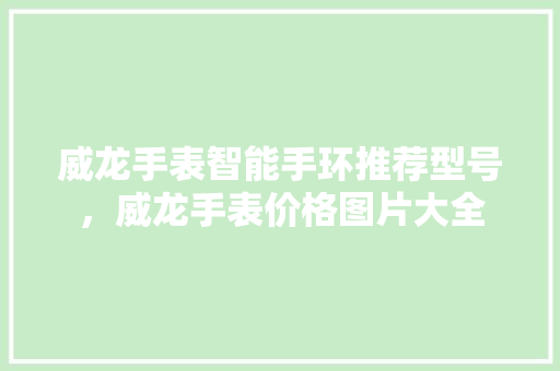 威龙手表智能手环推荐型号，威龙手表价格图片大全