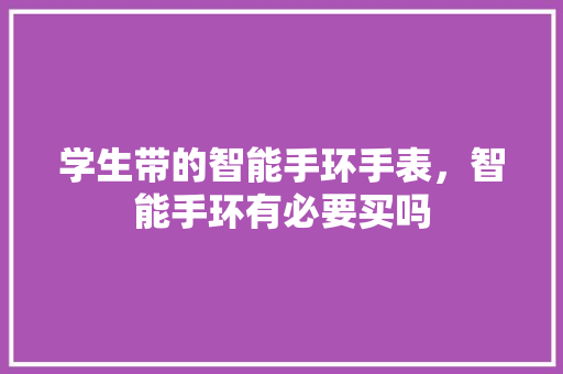 学生带的智能手环手表，智能手环有必要买吗