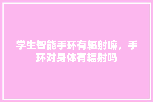 学生智能手环有辐射嘛，手环对身体有辐射吗
