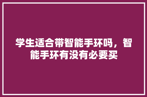 学生适合带智能手环吗，智能手环有没有必要买
