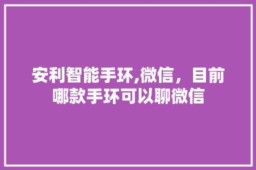 安利智能手环,微信，目前哪款手环可以聊微信