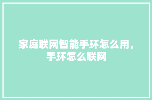 家庭联网智能手环怎么用，手环怎么联网