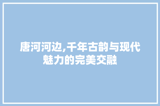唐河河边,千年古韵与现代魅力的完美交融