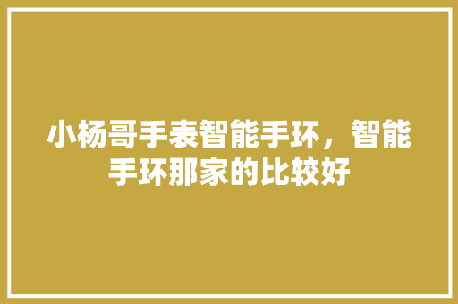 小杨哥手表智能手环，智能手环那家的比较好  第1张