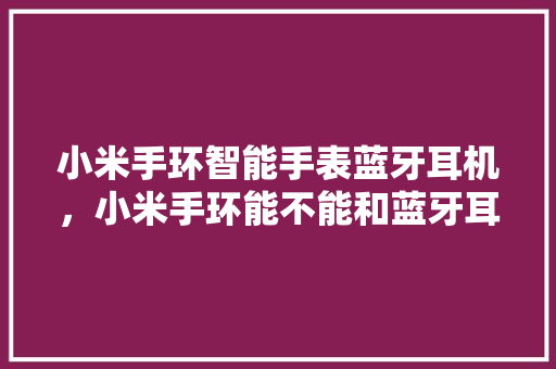 小米手环智能手表蓝牙耳机，小米手环能不能和蓝牙耳机一起用