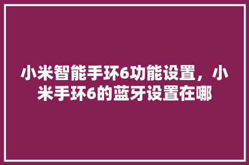小米智能手环6功能设置，小米手环6的蓝牙设置在哪  第1张