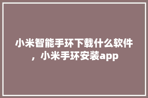 小米智能手环下载什么软件，小米手环安装app