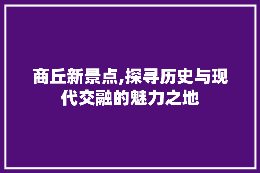 商丘新景点,探寻历史与现代交融的魅力之地