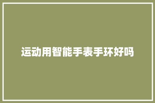 运动用智能手表手环好吗
