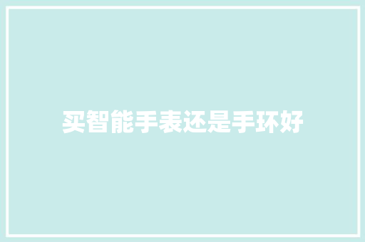 买智能手表还是手环好  第1张