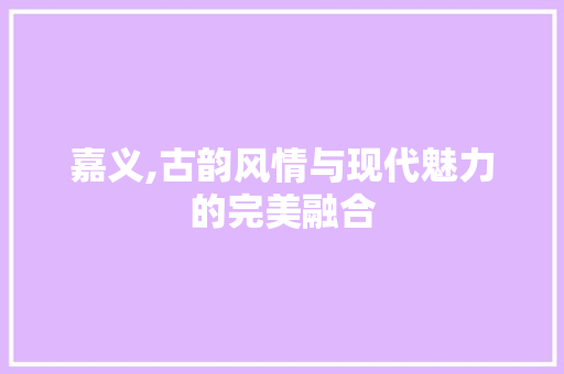 嘉义,古韵风情与现代魅力的完美融合