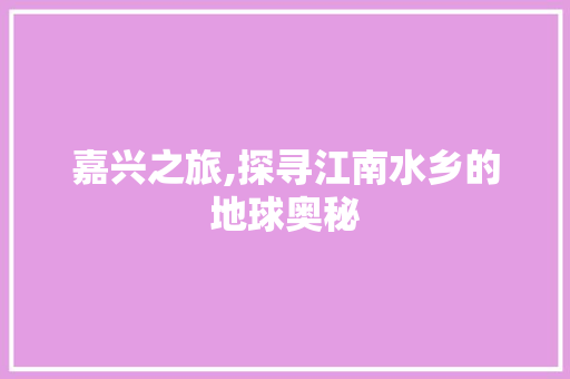 嘉兴之旅,探寻江南水乡的地球奥秘