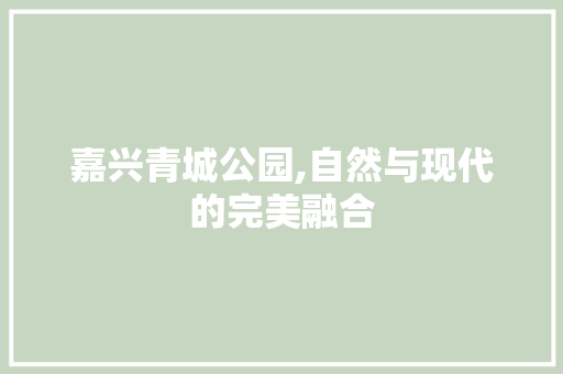 嘉兴青城公园,自然与现代的完美融合