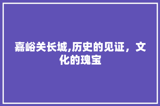 嘉峪关长城,历史的见证，文化的瑰宝  第1张