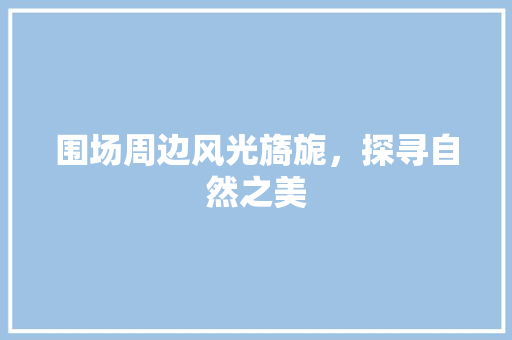 围场周边风光旖旎，探寻自然之美