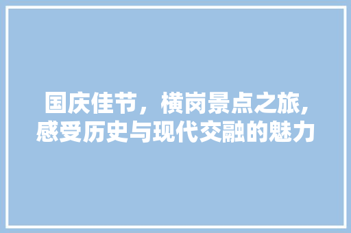 国庆佳节，横岗景点之旅,感受历史与现代交融的魅力