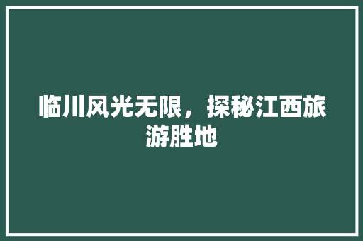 临川风光无限，探秘江西旅游胜地  第1张