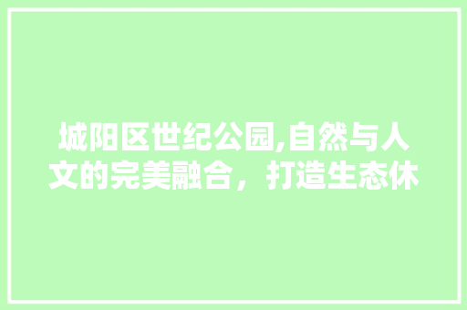 城阳区世纪公园,自然与人文的完美融合，打造生态休闲新地标