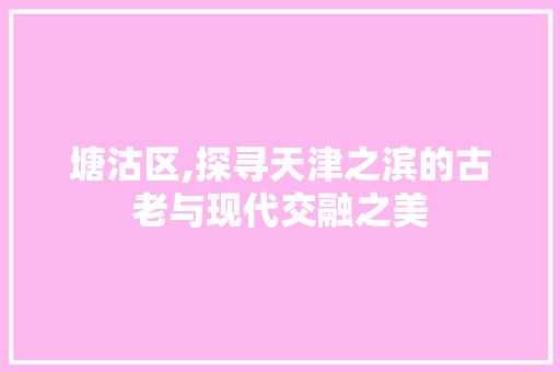 塘沽区,探寻天津之滨的古老与现代交融之美