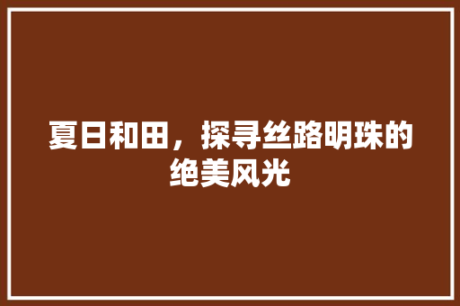 夏日和田，探寻丝路明珠的绝美风光