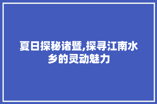 夏日探秘诸暨,探寻江南水乡的灵动魅力