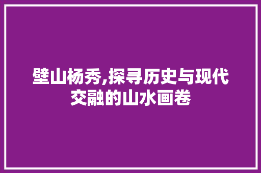 壁山杨秀,探寻历史与现代交融的山水画卷
