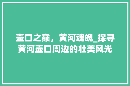 壶口之巅，黄河魂魄_探寻黄河壶口周边的壮美风光