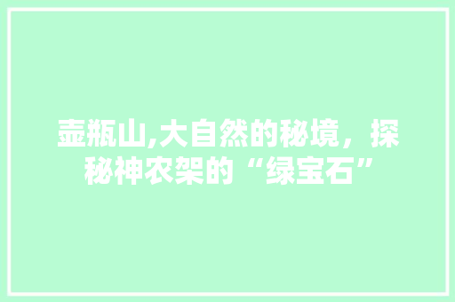 壶瓶山,大自然的秘境，探秘神农架的“绿宝石”