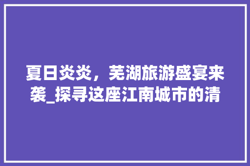 夏日炎炎，芜湖旅游盛宴来袭_探寻这座江南城市的清凉秘境