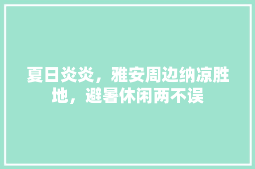 夏日炎炎，雅安周边纳凉胜地，避暑休闲两不误