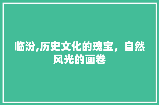 临汾,历史文化的瑰宝，自然风光的画卷