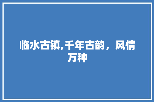 临水古镇,千年古韵，风情万种  第1张