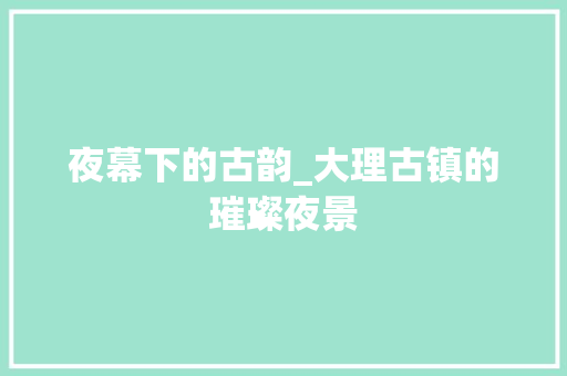 夜幕下的古韵_大理古镇的璀璨夜景
