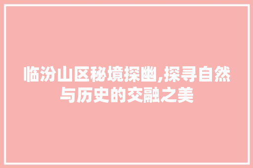 临汾山区秘境探幽,探寻自然与历史的交融之美