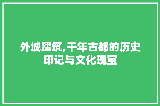 外城建筑,千年古都的历史印记与文化瑰宝
