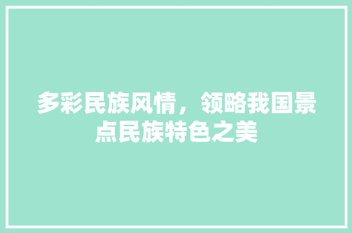多彩民族风情，领略我国景点民族特色之美